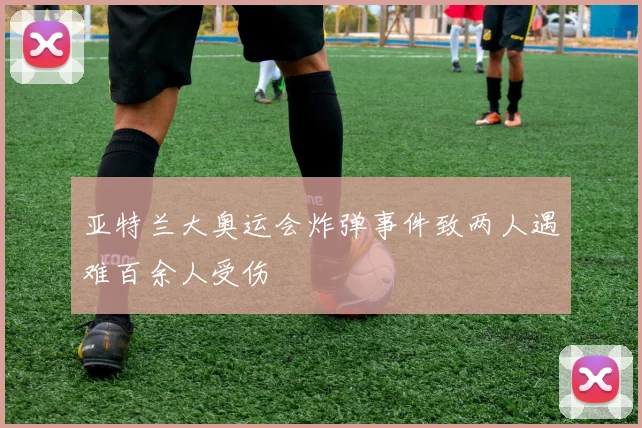 亚特兰大奥运会炸弹事件致两人遇难百余人受伤