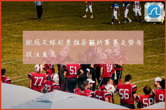 欧冠足球彩票推荐解析赛事走势与投注看点