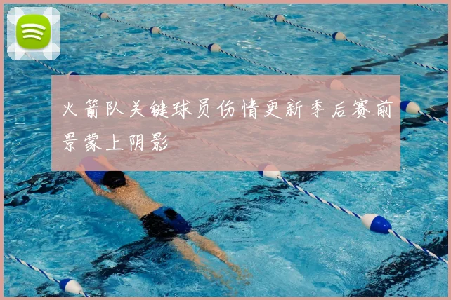 火箭队关键球员伤情更新季后赛前景蒙上阴影