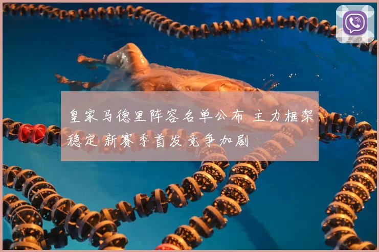 皇家马德里阵容名单公布 主力框架稳定 新赛季首发竞争加剧