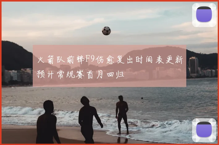 火箭队前锋F9伤愈复出时间表更新预计常规赛首月回归