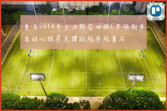 皇马2014年主力阵容回顾C罗领衔多名核心球员支撑欧冠夺冠基石